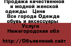 Продажа качественной и модной женской одежды › Цена ­ 2 500 - Все города Одежда, обувь и аксессуары » Услуги   . Нижегородская обл.